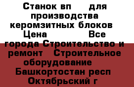 Станок вп 600 для производства керомзитных блоков › Цена ­ 40 000 - Все города Строительство и ремонт » Строительное оборудование   . Башкортостан респ.,Октябрьский г.